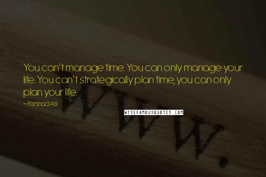 Farshad Asl Quotes: You can't manage time. You can only manage your life. You can't strategically plan time, you can only plan your life.