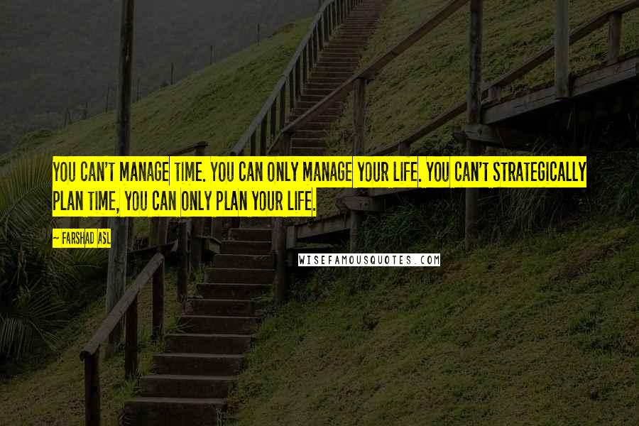 Farshad Asl Quotes: You can't manage time. You can only manage your life. You can't strategically plan time, you can only plan your life.