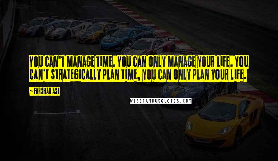 Farshad Asl Quotes: You can't manage time. You can only manage your life. You can't strategically plan time, you can only plan your life.