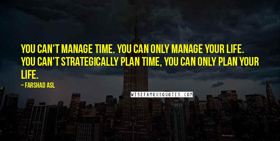 Farshad Asl Quotes: You can't manage time. You can only manage your life. You can't strategically plan time, you can only plan your life.