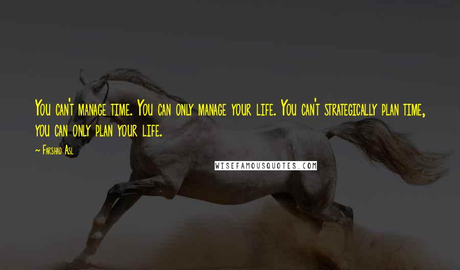 Farshad Asl Quotes: You can't manage time. You can only manage your life. You can't strategically plan time, you can only plan your life.