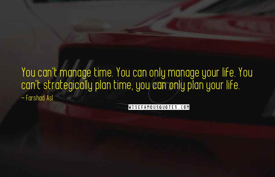 Farshad Asl Quotes: You can't manage time. You can only manage your life. You can't strategically plan time, you can only plan your life.