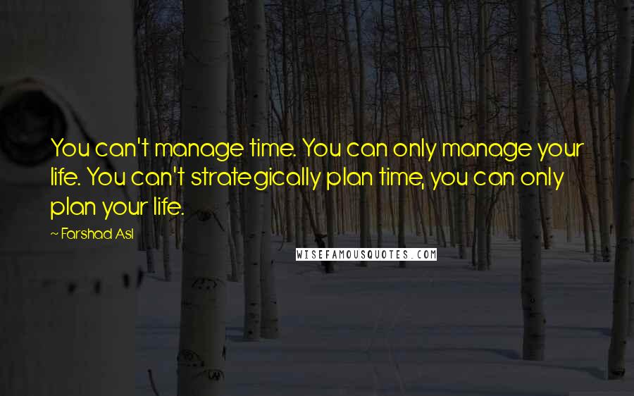 Farshad Asl Quotes: You can't manage time. You can only manage your life. You can't strategically plan time, you can only plan your life.