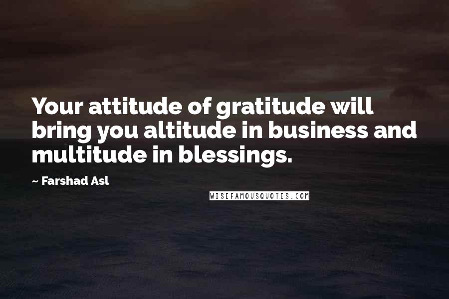 Farshad Asl Quotes: Your attitude of gratitude will bring you altitude in business and multitude in blessings.