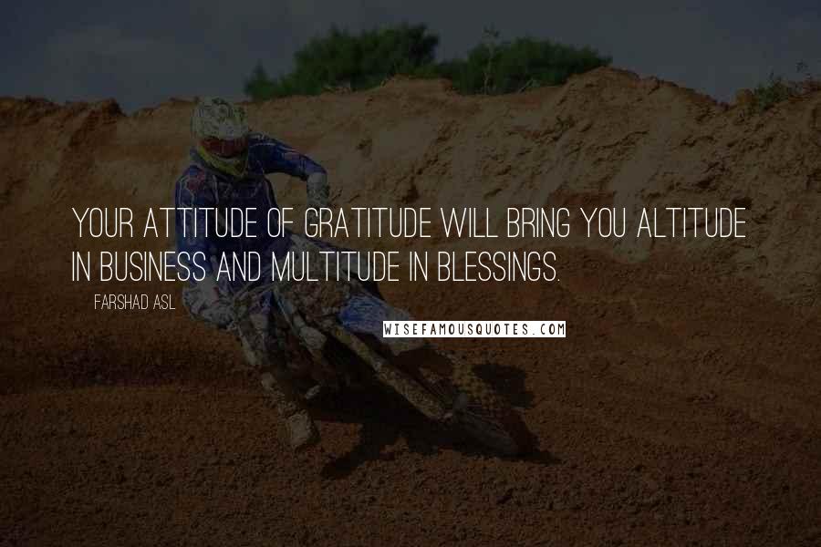 Farshad Asl Quotes: Your attitude of gratitude will bring you altitude in business and multitude in blessings.