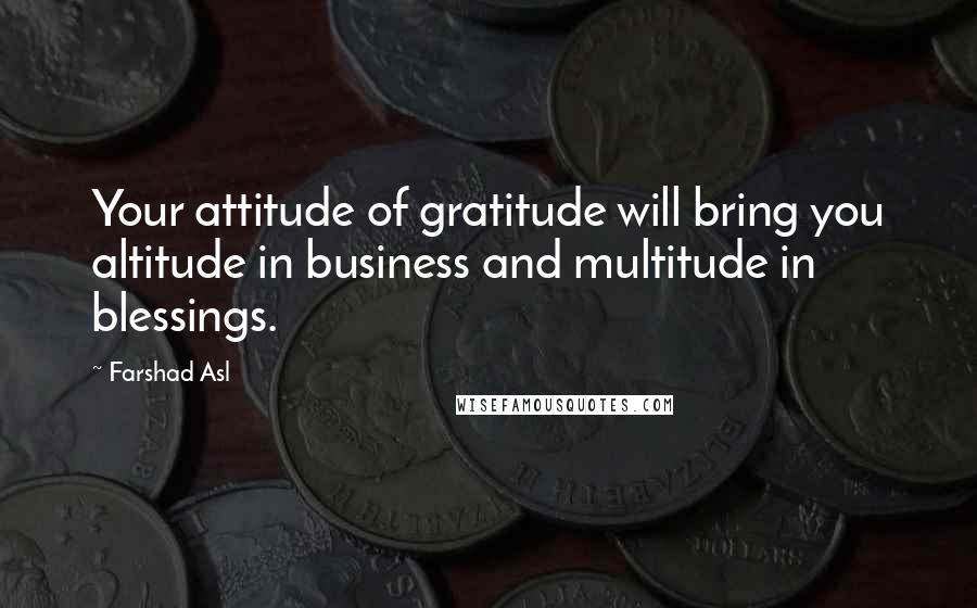 Farshad Asl Quotes: Your attitude of gratitude will bring you altitude in business and multitude in blessings.