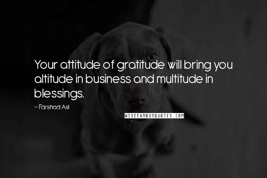 Farshad Asl Quotes: Your attitude of gratitude will bring you altitude in business and multitude in blessings.