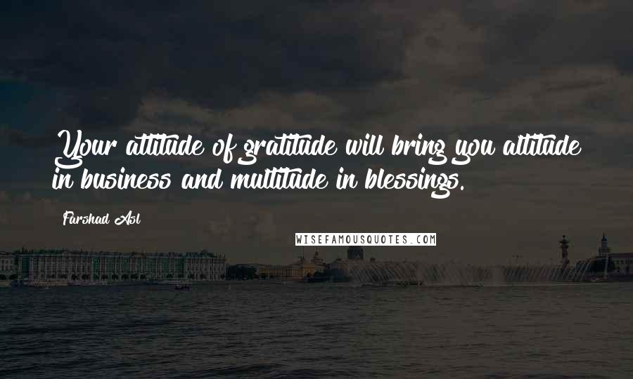 Farshad Asl Quotes: Your attitude of gratitude will bring you altitude in business and multitude in blessings.