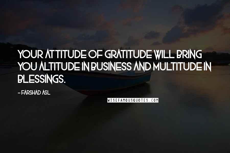 Farshad Asl Quotes: Your attitude of gratitude will bring you altitude in business and multitude in blessings.