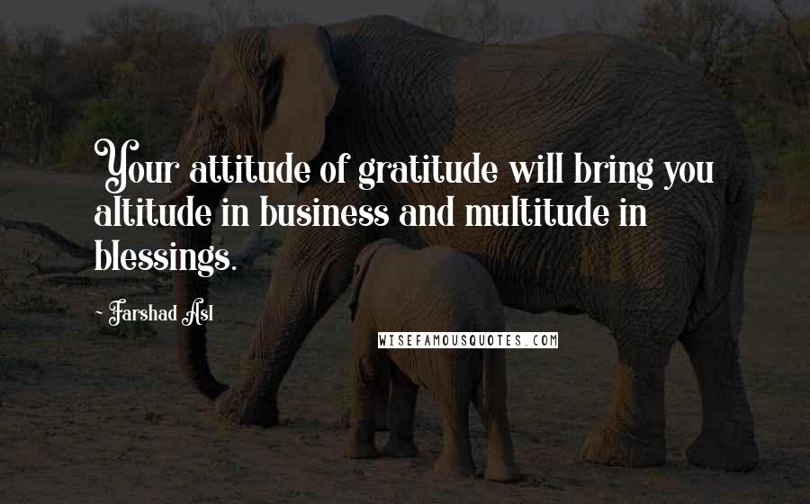 Farshad Asl Quotes: Your attitude of gratitude will bring you altitude in business and multitude in blessings.