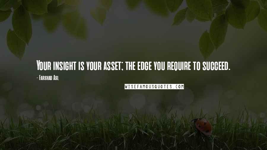 Farshad Asl Quotes: Your insight is your asset; the edge you require to succeed.