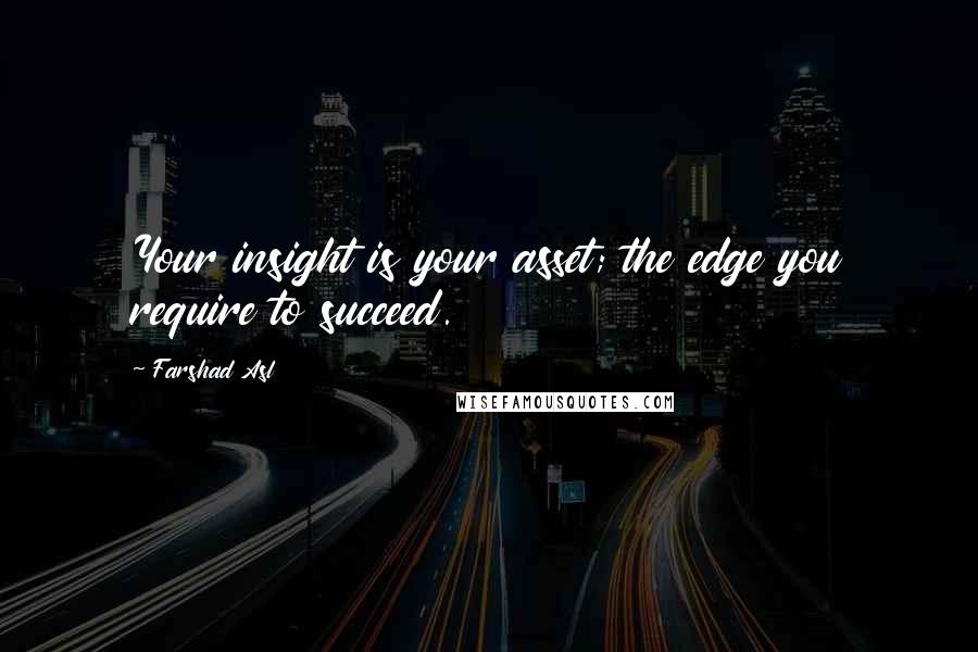 Farshad Asl Quotes: Your insight is your asset; the edge you require to succeed.