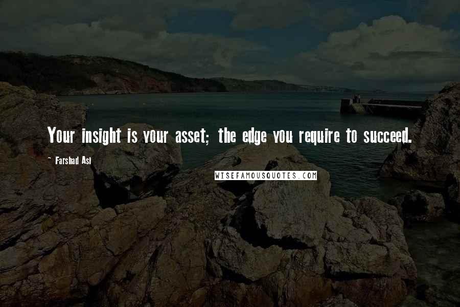 Farshad Asl Quotes: Your insight is your asset; the edge you require to succeed.