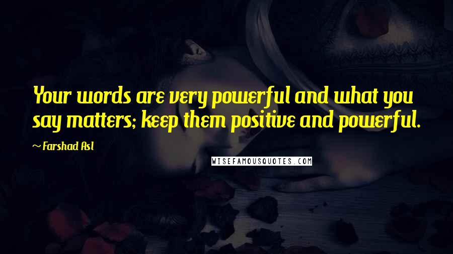 Farshad Asl Quotes: Your words are very powerful and what you say matters; keep them positive and powerful.
