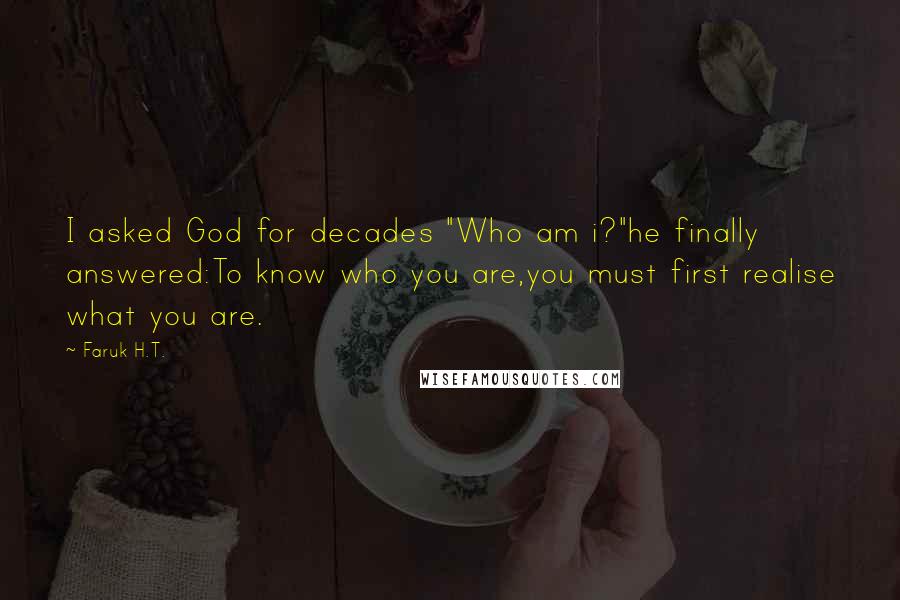 Faruk H.T. Quotes: I asked God for decades "Who am i?"he finally answered:To know who you are,you must first realise what you are.