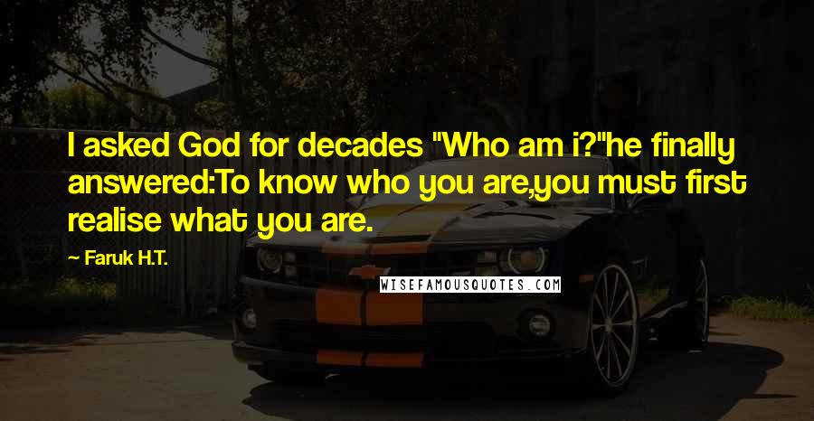 Faruk H.T. Quotes: I asked God for decades "Who am i?"he finally answered:To know who you are,you must first realise what you are.