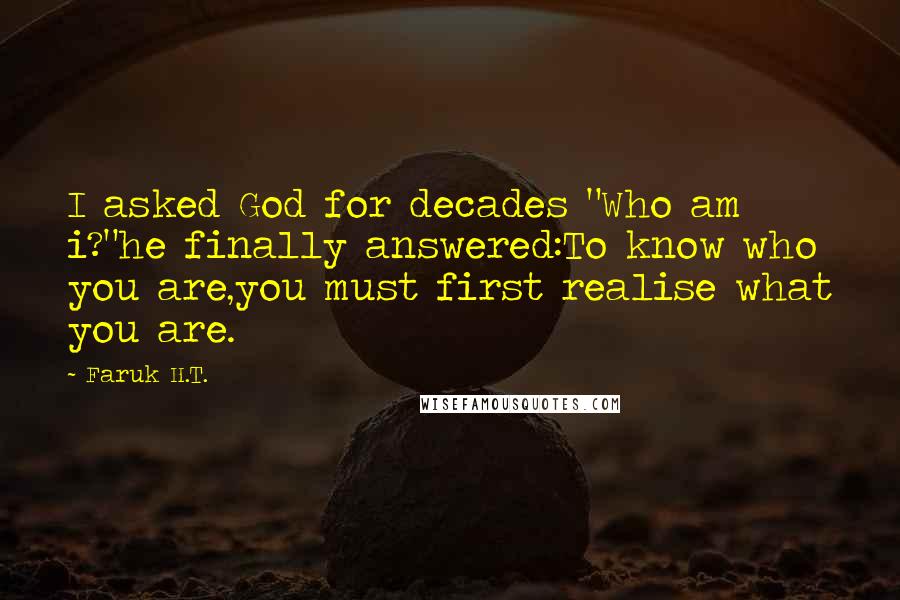 Faruk H.T. Quotes: I asked God for decades "Who am i?"he finally answered:To know who you are,you must first realise what you are.