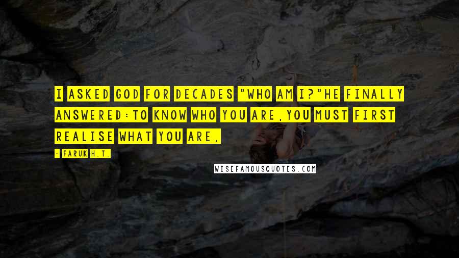 Faruk H.T. Quotes: I asked God for decades "Who am i?"he finally answered:To know who you are,you must first realise what you are.