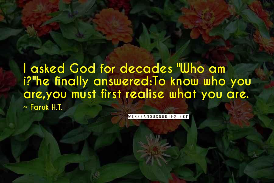 Faruk H.T. Quotes: I asked God for decades "Who am i?"he finally answered:To know who you are,you must first realise what you are.