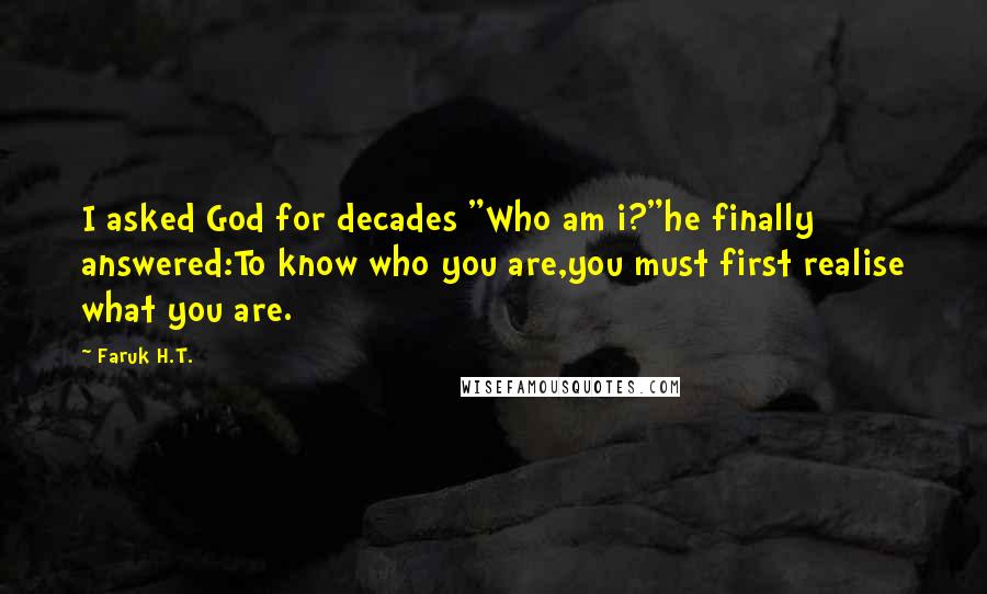 Faruk H.T. Quotes: I asked God for decades "Who am i?"he finally answered:To know who you are,you must first realise what you are.