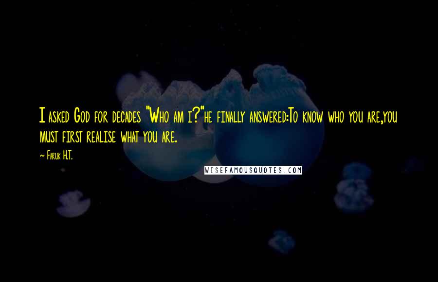 Faruk H.T. Quotes: I asked God for decades "Who am i?"he finally answered:To know who you are,you must first realise what you are.