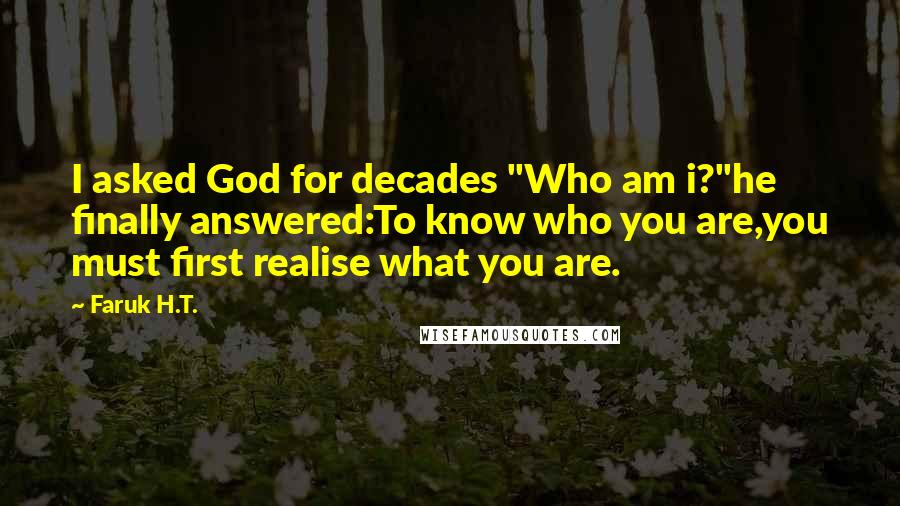 Faruk H.T. Quotes: I asked God for decades "Who am i?"he finally answered:To know who you are,you must first realise what you are.