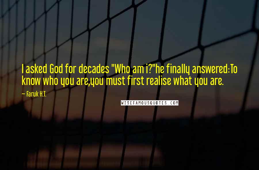 Faruk H.T. Quotes: I asked God for decades "Who am i?"he finally answered:To know who you are,you must first realise what you are.