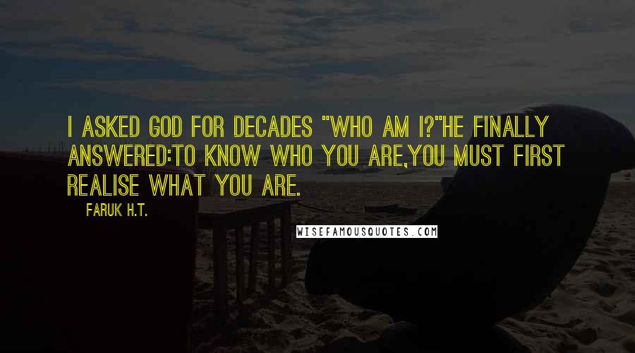 Faruk H.T. Quotes: I asked God for decades "Who am i?"he finally answered:To know who you are,you must first realise what you are.