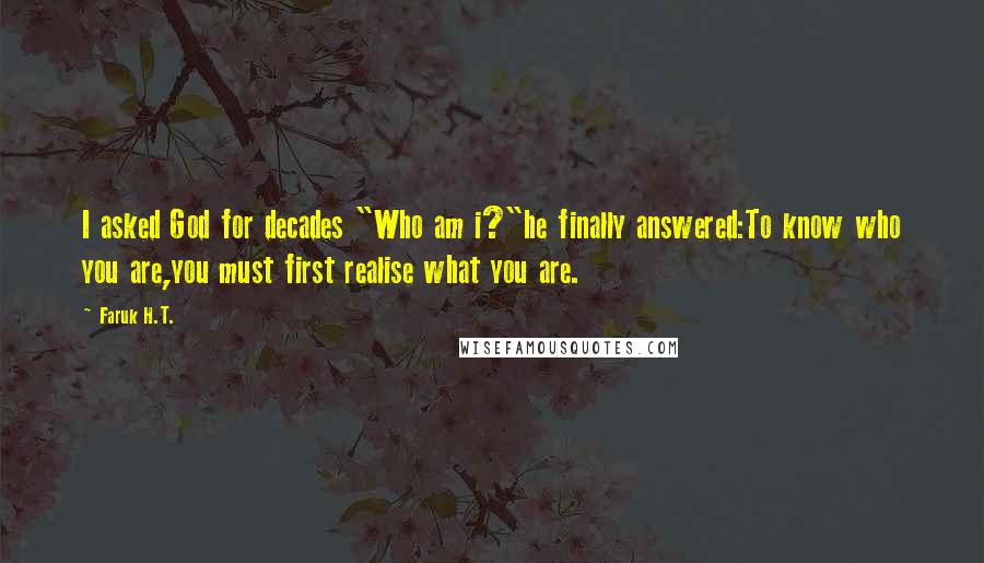 Faruk H.T. Quotes: I asked God for decades "Who am i?"he finally answered:To know who you are,you must first realise what you are.