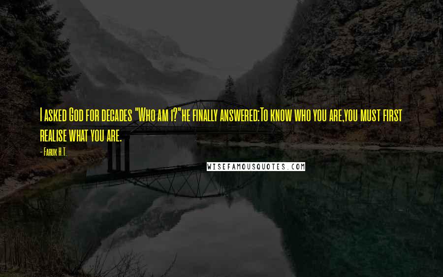 Faruk H.T. Quotes: I asked God for decades "Who am i?"he finally answered:To know who you are,you must first realise what you are.