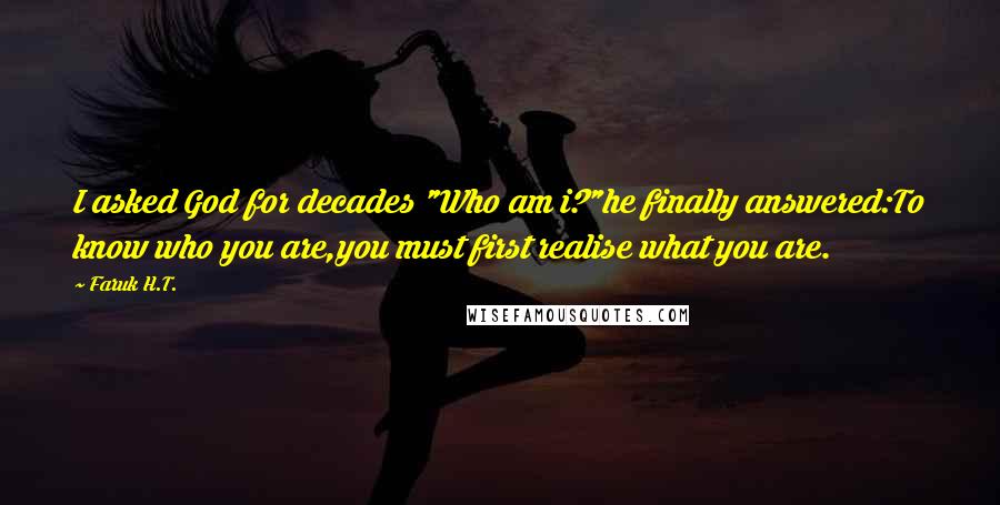 Faruk H.T. Quotes: I asked God for decades "Who am i?"he finally answered:To know who you are,you must first realise what you are.