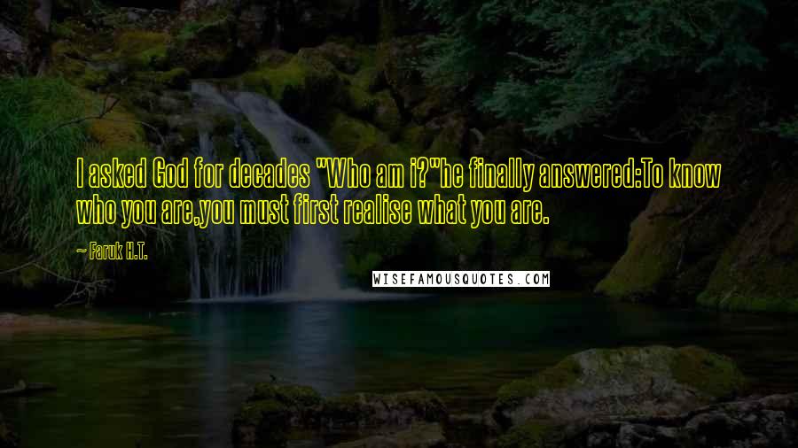 Faruk H.T. Quotes: I asked God for decades "Who am i?"he finally answered:To know who you are,you must first realise what you are.