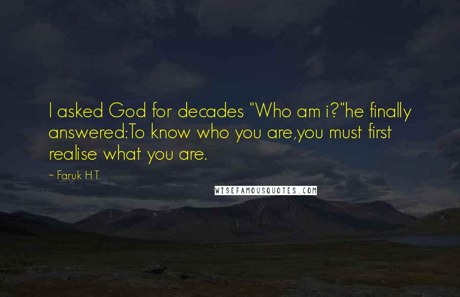 Faruk H.T. Quotes: I asked God for decades "Who am i?"he finally answered:To know who you are,you must first realise what you are.