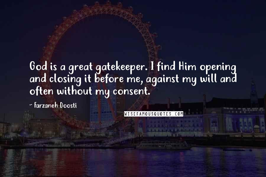 Farzaneh Doosti Quotes: God is a great gatekeeper. I find Him opening and closing it before me, against my will and often without my consent.