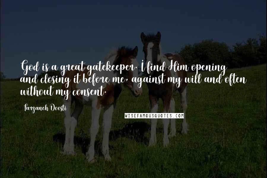 Farzaneh Doosti Quotes: God is a great gatekeeper. I find Him opening and closing it before me, against my will and often without my consent.