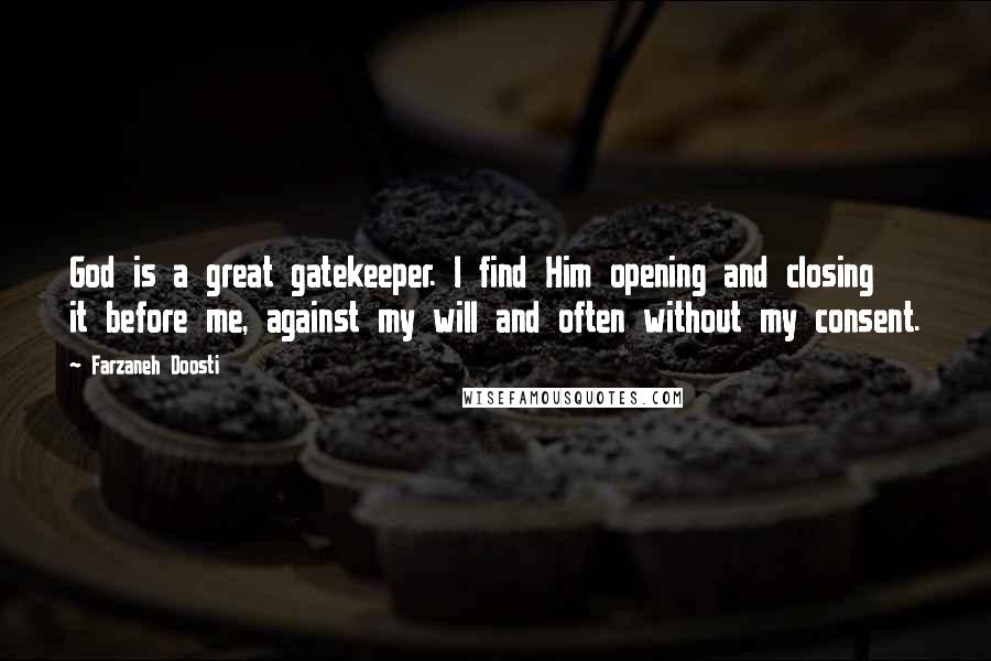 Farzaneh Doosti Quotes: God is a great gatekeeper. I find Him opening and closing it before me, against my will and often without my consent.