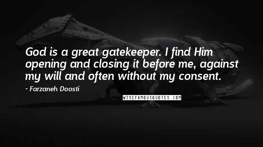 Farzaneh Doosti Quotes: God is a great gatekeeper. I find Him opening and closing it before me, against my will and often without my consent.