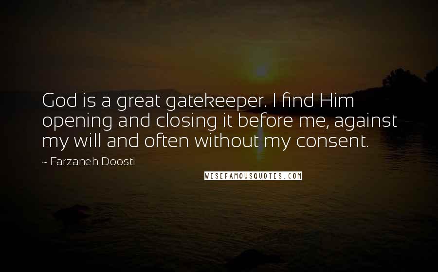 Farzaneh Doosti Quotes: God is a great gatekeeper. I find Him opening and closing it before me, against my will and often without my consent.