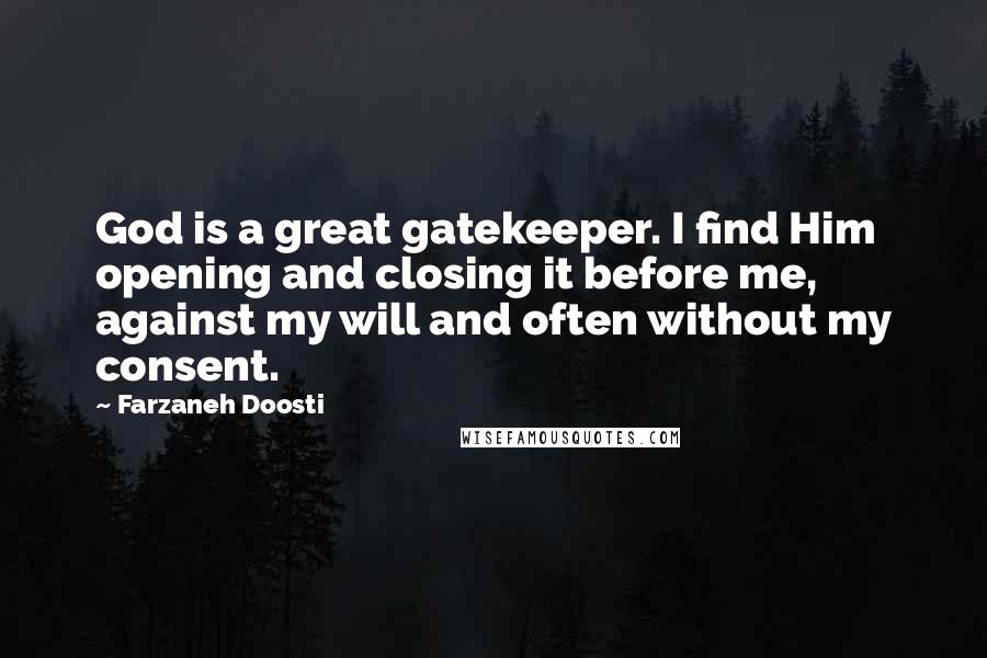 Farzaneh Doosti Quotes: God is a great gatekeeper. I find Him opening and closing it before me, against my will and often without my consent.