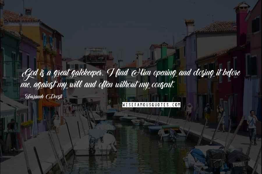 Farzaneh Doosti Quotes: God is a great gatekeeper. I find Him opening and closing it before me, against my will and often without my consent.