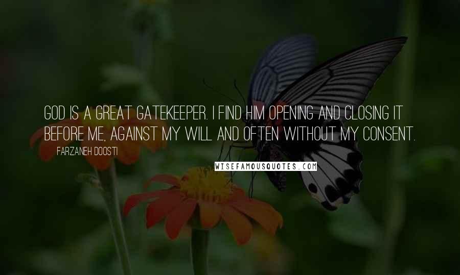 Farzaneh Doosti Quotes: God is a great gatekeeper. I find Him opening and closing it before me, against my will and often without my consent.