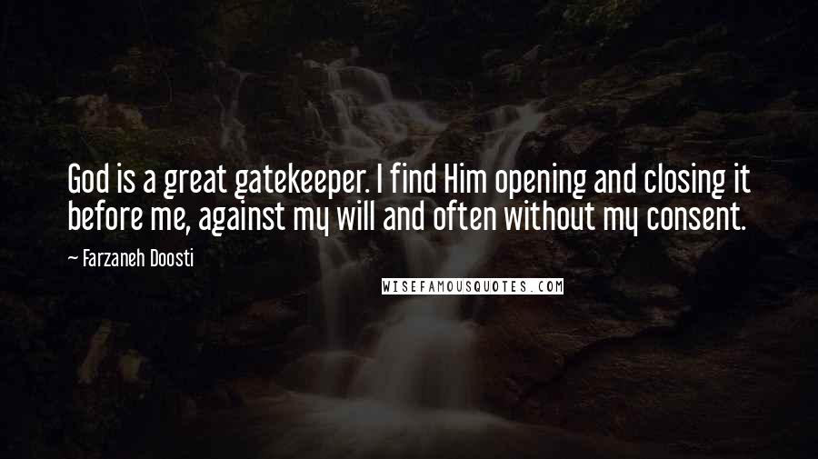 Farzaneh Doosti Quotes: God is a great gatekeeper. I find Him opening and closing it before me, against my will and often without my consent.