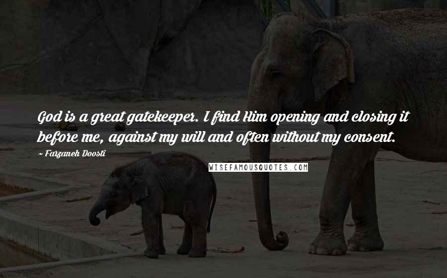 Farzaneh Doosti Quotes: God is a great gatekeeper. I find Him opening and closing it before me, against my will and often without my consent.