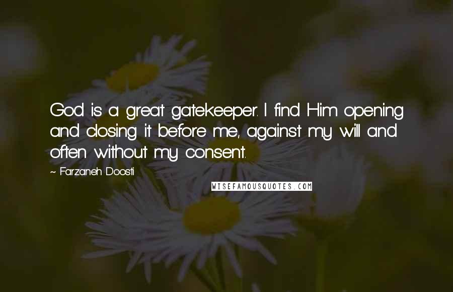 Farzaneh Doosti Quotes: God is a great gatekeeper. I find Him opening and closing it before me, against my will and often without my consent.