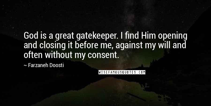 Farzaneh Doosti Quotes: God is a great gatekeeper. I find Him opening and closing it before me, against my will and often without my consent.