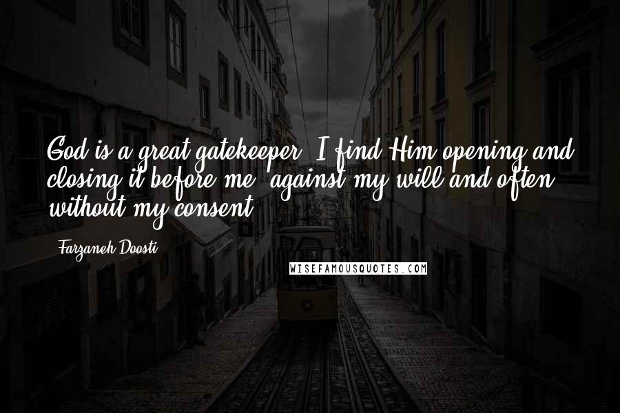 Farzaneh Doosti Quotes: God is a great gatekeeper. I find Him opening and closing it before me, against my will and often without my consent.