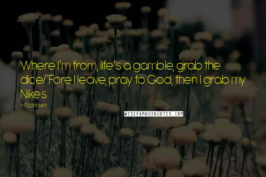 Fashawn Quotes: Where I'm from, life's a gamble, grab the dice/'Fore I leave, pray to God, then I grab my Nikes