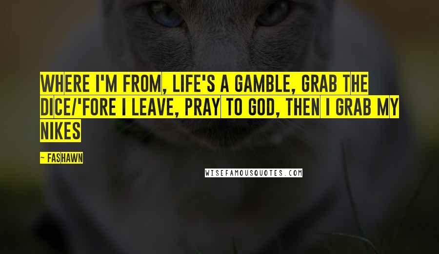 Fashawn Quotes: Where I'm from, life's a gamble, grab the dice/'Fore I leave, pray to God, then I grab my Nikes