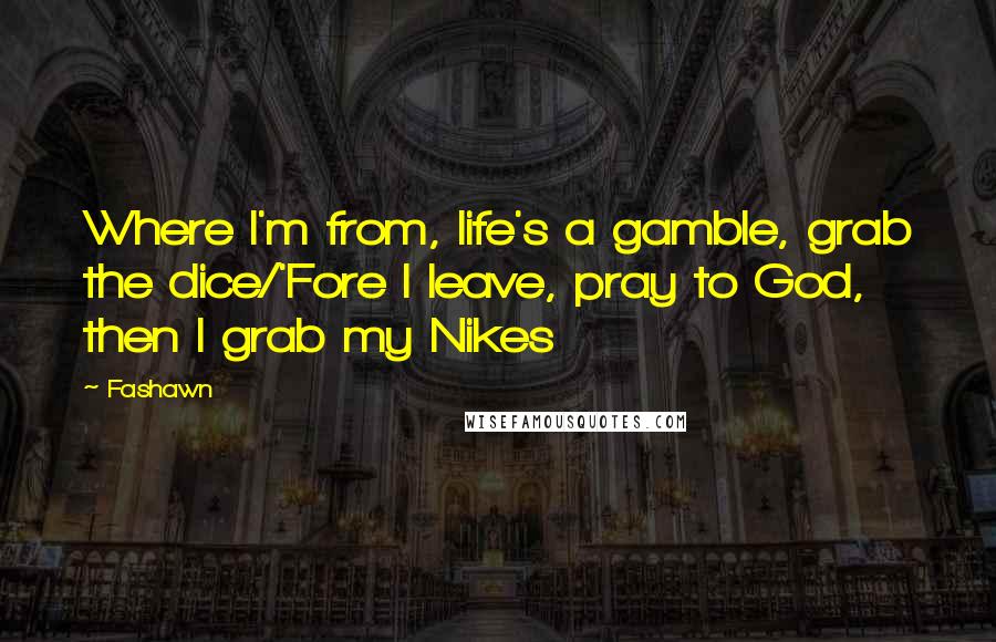 Fashawn Quotes: Where I'm from, life's a gamble, grab the dice/'Fore I leave, pray to God, then I grab my Nikes