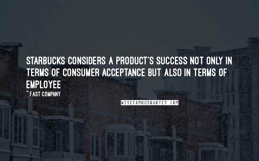 Fast Company Quotes: Starbucks considers a product's success not only in terms of consumer acceptance but also in terms of employee